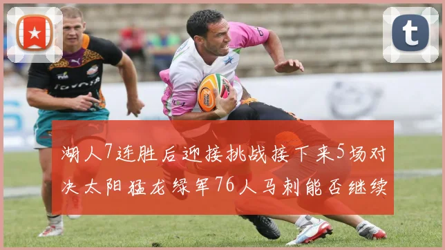 湖人7连胜后迎接挑战接下来5场对决太阳猛龙绿军76人马刺能否继续胜利