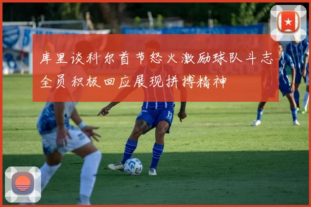 库里谈科尔首节怒火激励球队斗志全员积极回应展现拼搏精神