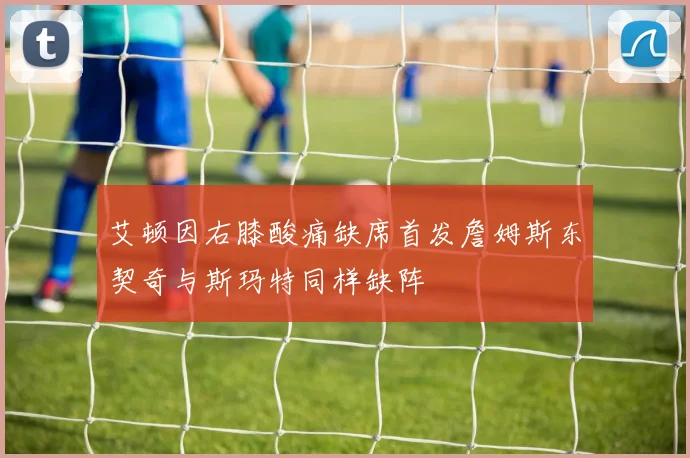 艾顿因右膝酸痛缺席首发詹姆斯东契奇与斯玛特同样缺阵