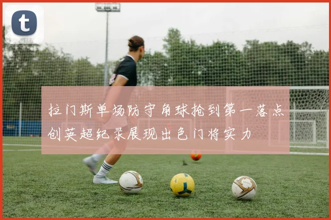 拉门斯单场防守角球抢到第一落点创英超纪录展现出色门将实力
