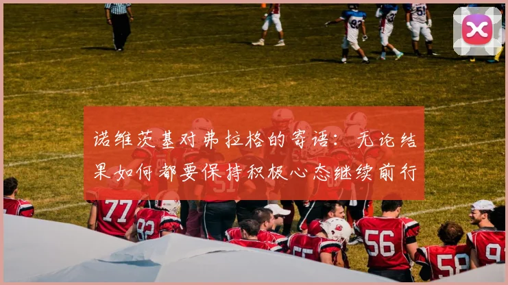 诺维茨基对弗拉格的寄语：无论结果如何都要保持积极心态继续前行