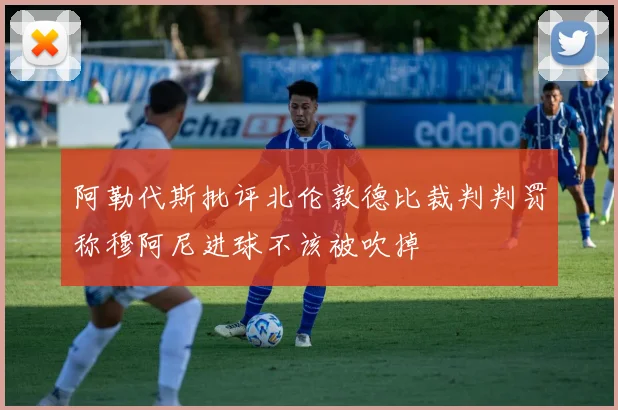 阿勒代斯批评北伦敦德比裁判判罚称穆阿尼进球不该被吹掉