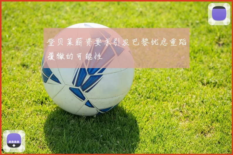 登贝莱薪资要求引发巴黎忧虑重蹈覆辙的可能性