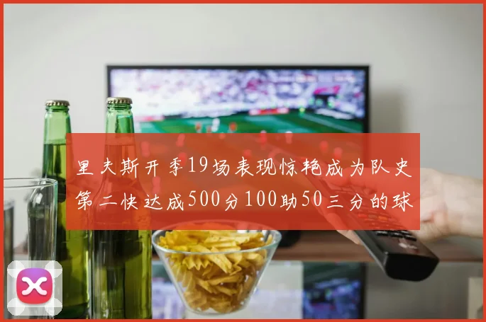 里夫斯开季19场表现惊艳成为队史第二快达成500分100助50三分的球员