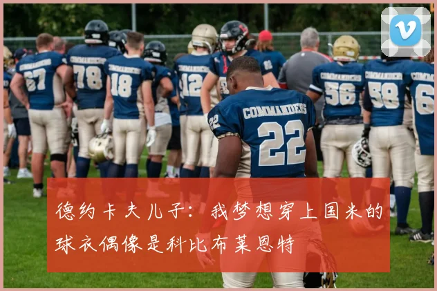 德约卡夫儿子：我梦想穿上国米的球衣偶像是科比布莱恩特