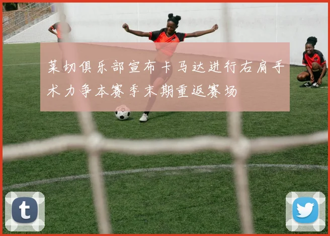 莱切俱乐部宣布卡马达进行右肩手术力争本赛季末期重返赛场