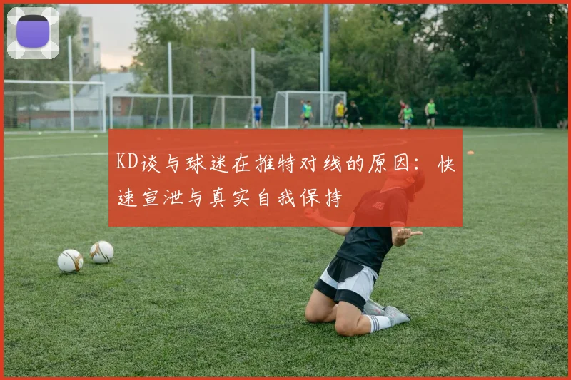 KD谈与球迷在推特对线的原因：快速宣泄与真实自我保持