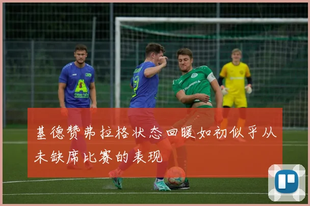 基德赞弗拉格状态回暖如初似乎从未缺席比赛的表现