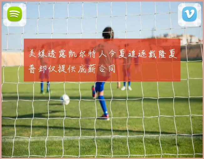美媒透露凯尔特人今夏追逐戴隆夏普却仅提供底薪合同