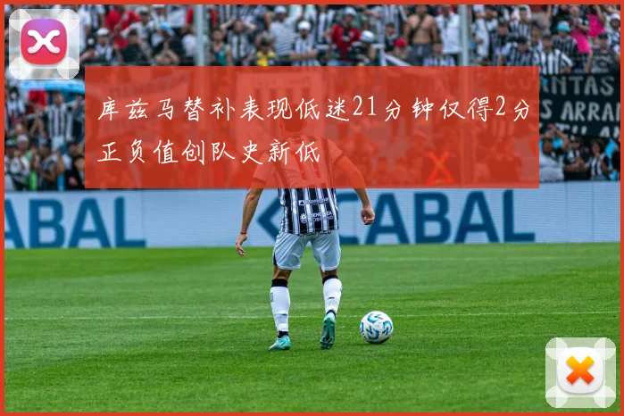 库兹马替补表现低迷21分钟仅得2分正负值创队史新低