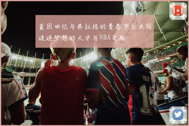 奎因回忆与弗拉格的青春岁月共同追逐梦想的大学与NBA之路