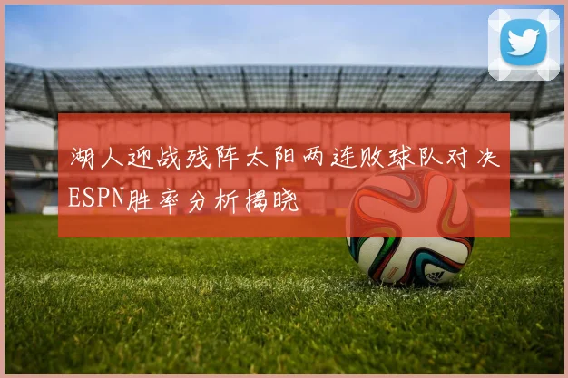 湖人迎战残阵太阳两连败球队对决ESPN胜率分析揭晓
