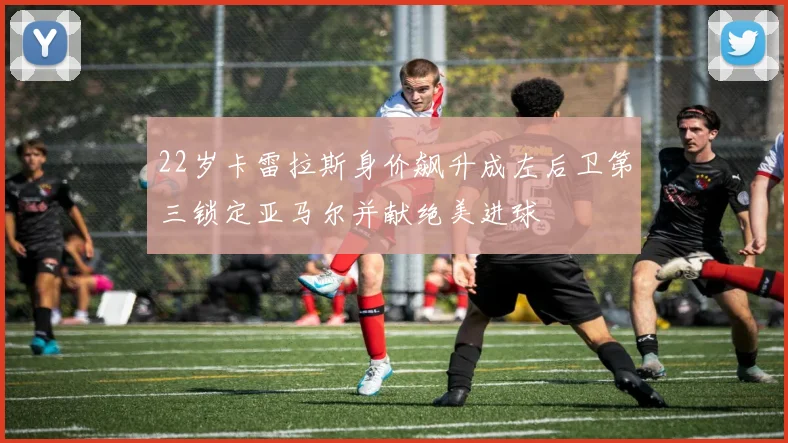 22岁卡雷拉斯身价飙升成左后卫第三锁定亚马尔并献绝美进球