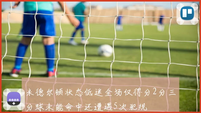 米德尔顿状态低迷全场仅得分2分三分球未能命中还遭遇5次犯规