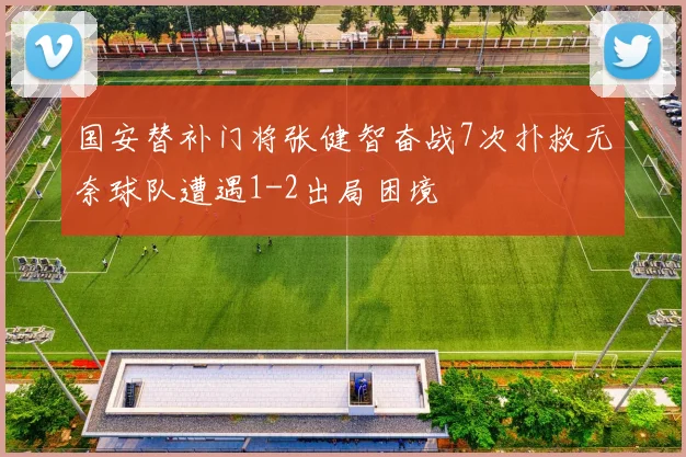 国安替补门将张健智奋战7次扑救无奈球队遭遇1-2出局困境