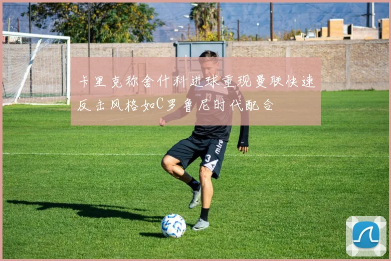 卡里克称舍什科进球重现曼联快速反击风格如C罗鲁尼时代配合