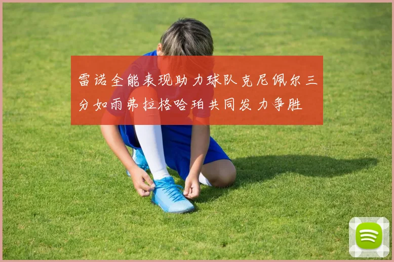 雷诺全能表现助力球队克尼佩尔三分如雨弗拉格哈珀共同发力争胜