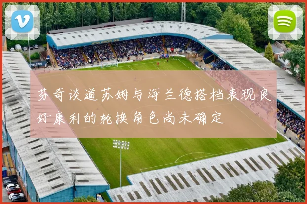 芬奇谈道苏姆与海兰德搭档表现良好康利的轮换角色尚未确定