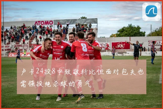 卢卡24投8中致敬科比但面对包夹也需强投绝杀球的勇气