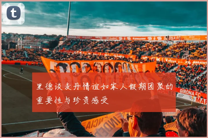 里德谈麦丹情谊如家人假期团聚的重要性与珍贵感受