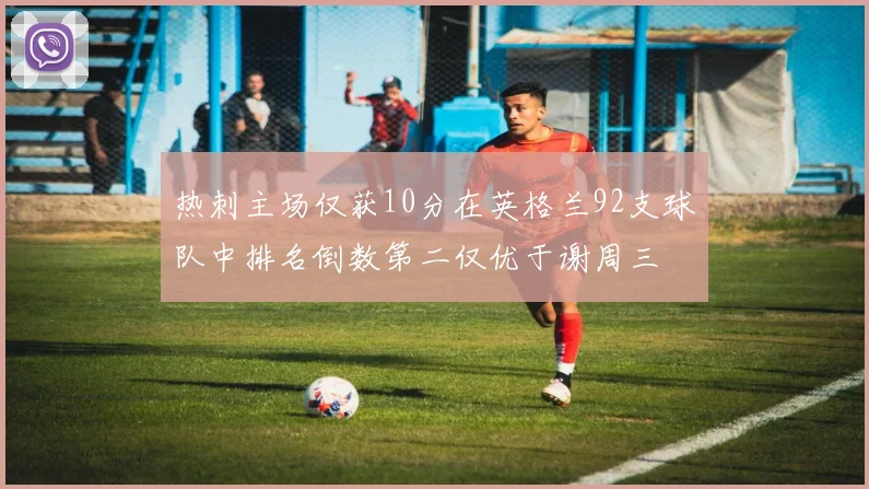 热刺主场仅获10分在英格兰92支球队中排名倒数第二仅优于谢周三
