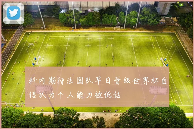 科内期待法国队早日晋级世界杯自信认为个人能力被低估