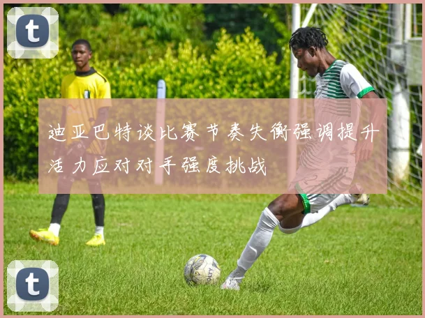 迪亚巴特谈比赛节奏失衡强调提升活力应对对手强度挑战