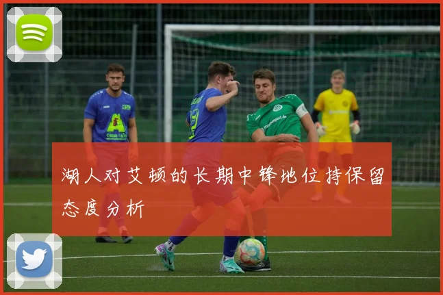 湖人对艾顿的长期中锋地位持保留态度分析