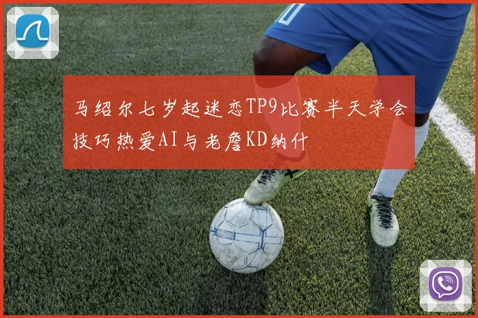 马绍尔七岁起迷恋TP9比赛半天学会技巧热爱AI与老詹KD纳什