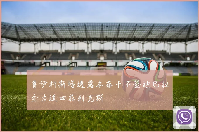 鲁伊科斯塔透露本菲卡不签迪巴拉全力追回菲利克斯