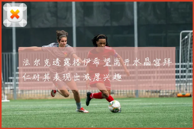 法尔克透露格伊希望离开水晶宫拜仁对其表现出浓厚兴趣