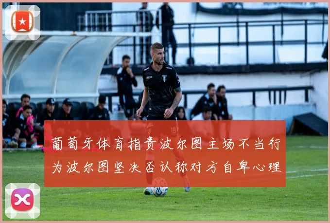 葡萄牙体育指责波尔图主场不当行为波尔图坚决否认称对方自卑心理作祟