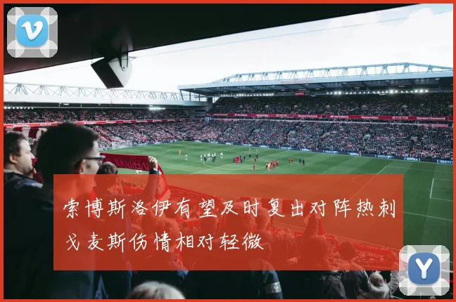 索博斯洛伊有望及时复出对阵热刺戈麦斯伤情相对轻微