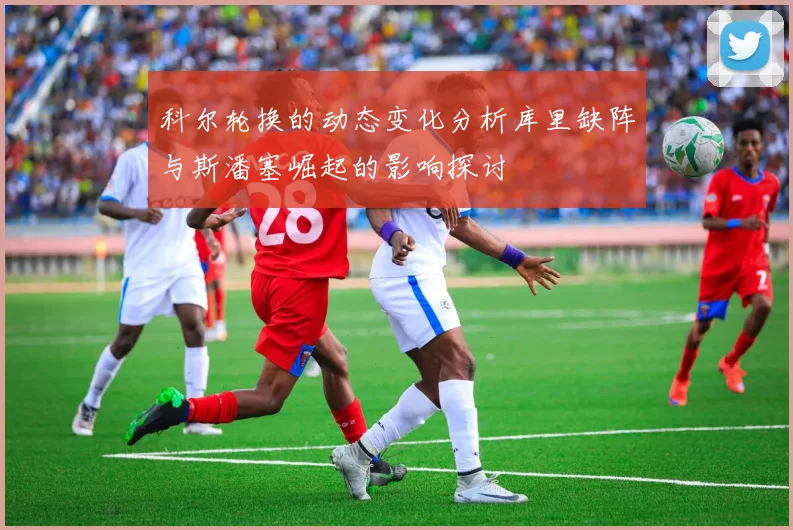 科尔轮换的动态变化分析库里缺阵与斯潘塞崛起的影响探讨