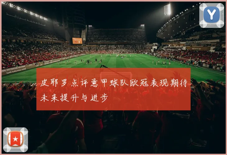皮耶罗点评意甲球队欧冠表现期待未来提升与进步