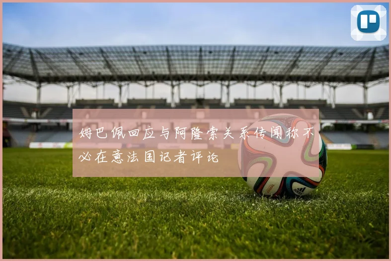 姆巴佩回应与阿隆索关系传闻称不必在意法国记者评论