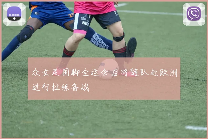 众女足国脚全运会后将随队赴欧洲进行拉练备战