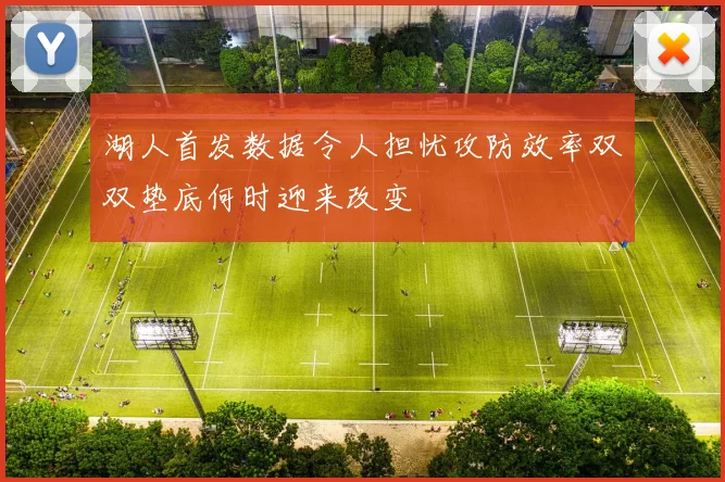 湖人首发数据令人担忧攻防效率双双垫底何时迎来改变