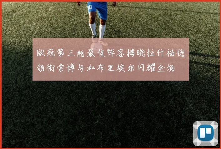 欧冠第三轮最佳阵容揭晓拉什福德领衔索博与加布里埃尔闪耀全场