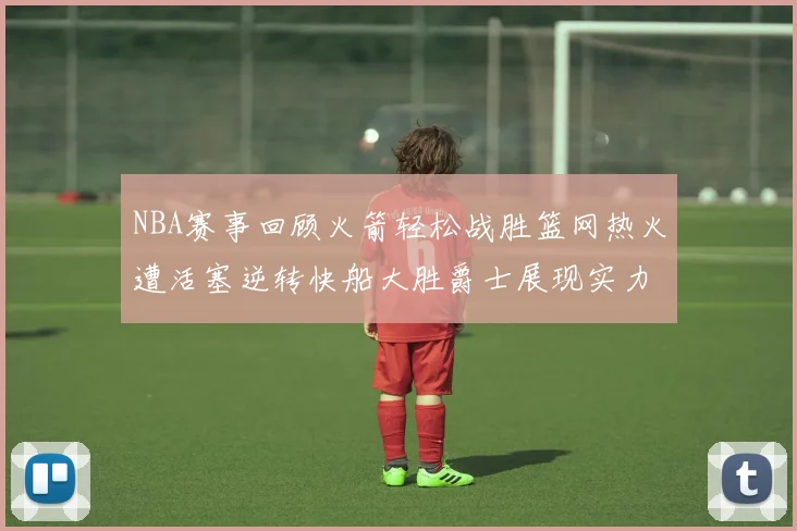 NBA赛事回顾火箭轻松战胜篮网热火遭活塞逆转快船大胜爵士展现实力