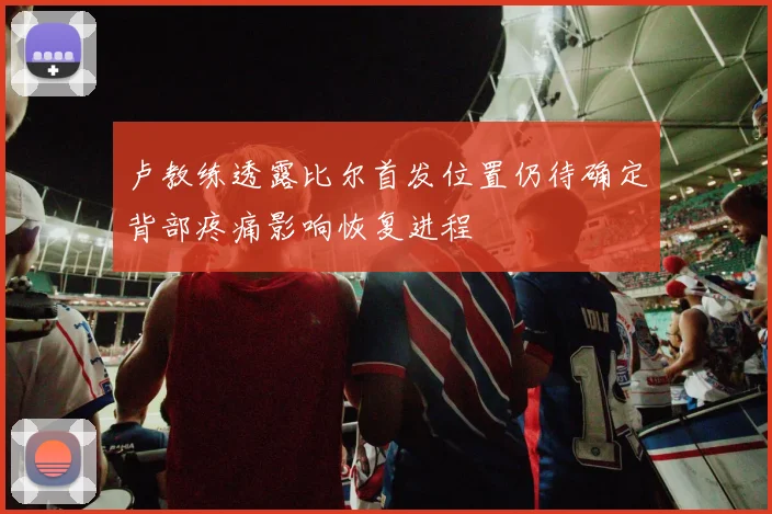 卢教练透露比尔首发位置仍待确定背部疼痛影响恢复进程