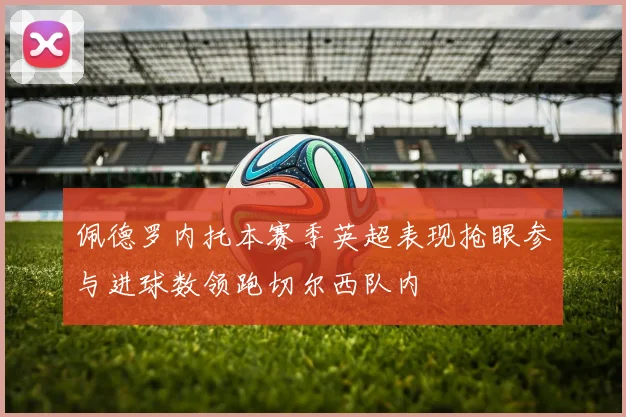 佩德罗内托本赛季英超表现抢眼参与进球数领跑切尔西队内