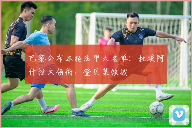 巴黎公布本轮法甲大名单：杜埃阿什拉夫领衔，登贝莱缺战
