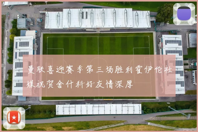 曼联喜迎赛季第三场胜利霍伊伦社媒祝贺舍什科好友情深厚