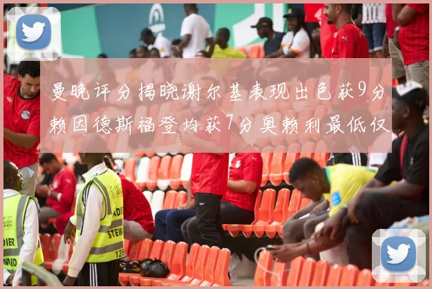 曼晚评分揭晓谢尔基表现出色获9分赖因德斯福登均获7分奥赖利最低仅5分