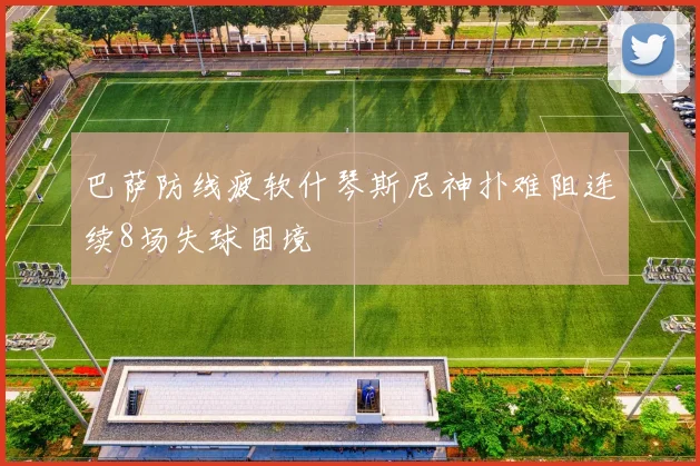 巴萨防线疲软什琴斯尼神扑难阻连续8场失球困境