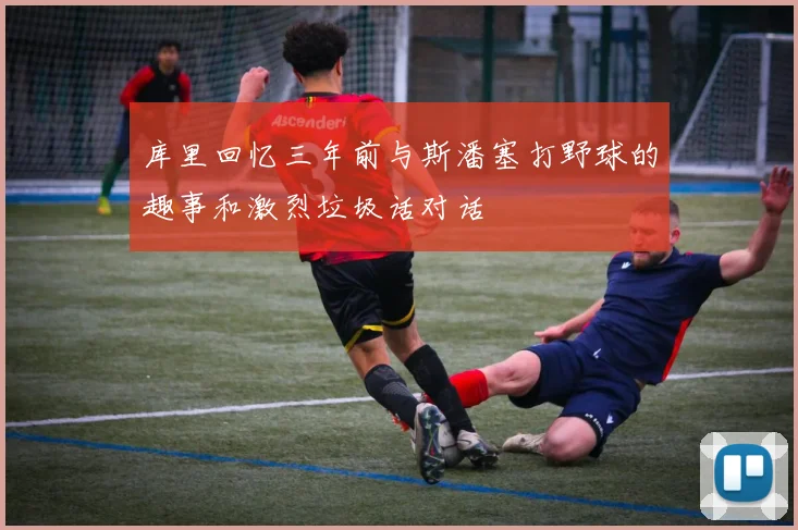 库里回忆三年前与斯潘塞打野球的趣事和激烈垃圾话对话