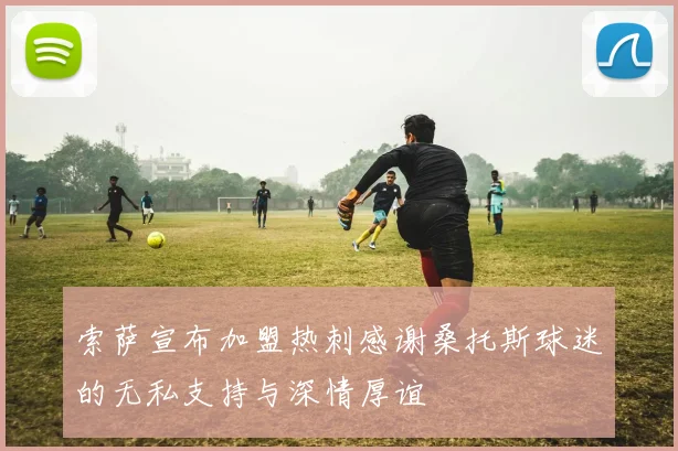 索萨宣布加盟热刺感谢桑托斯球迷的无私支持与深情厚谊