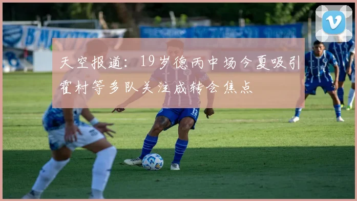 天空报道：19岁德丙中场今夏吸引霍村等多队关注成转会焦点