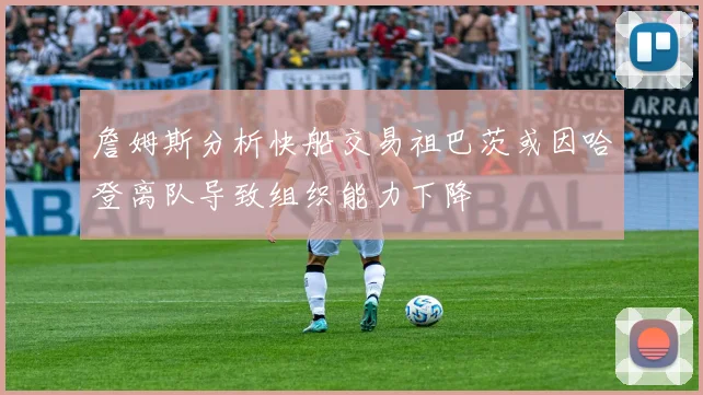 詹姆斯分析快船交易祖巴茨或因哈登离队导致组织能力下降